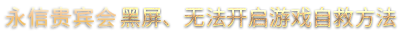永信贵宾会 黑屏、无法开启游戏自救方法
